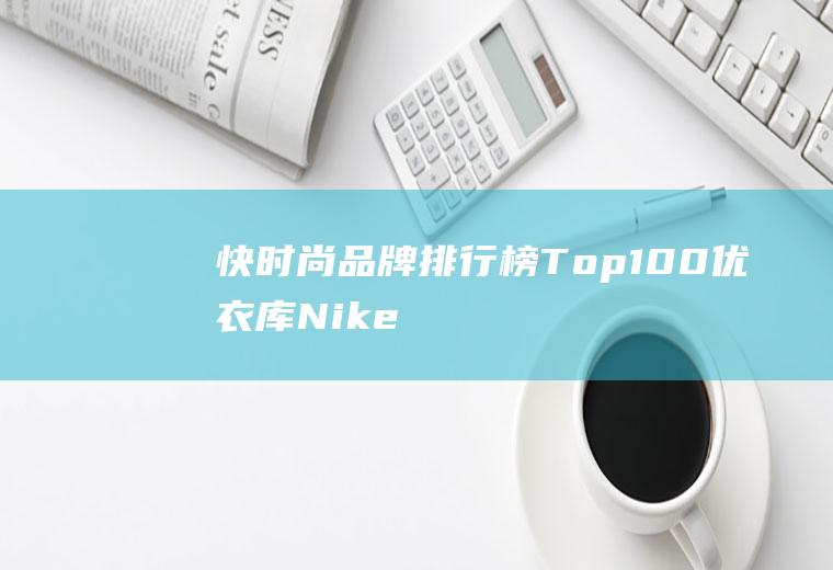 快时尚品牌排行榜Top100：优衣库Nike排名前二(全球排名前100大学)