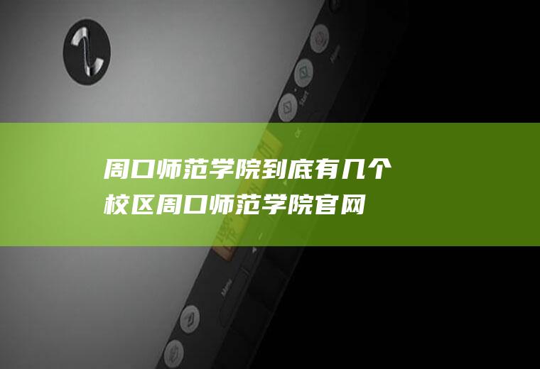 周口师范学院到底有几个校区(周口师范学院官网登录)