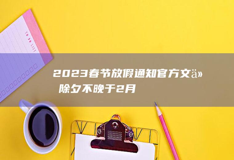 2023春节放假通知官方文件：除夕不晚于2月13日