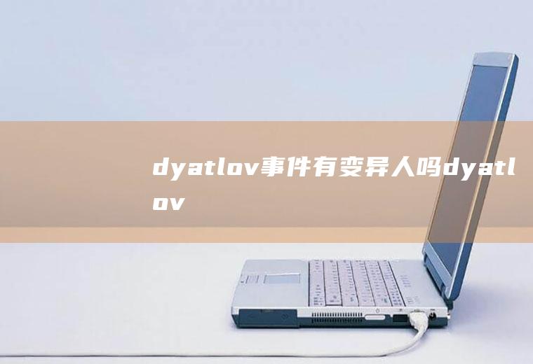 dyatlov事件有变异人吗(dyatlov事件变异人)