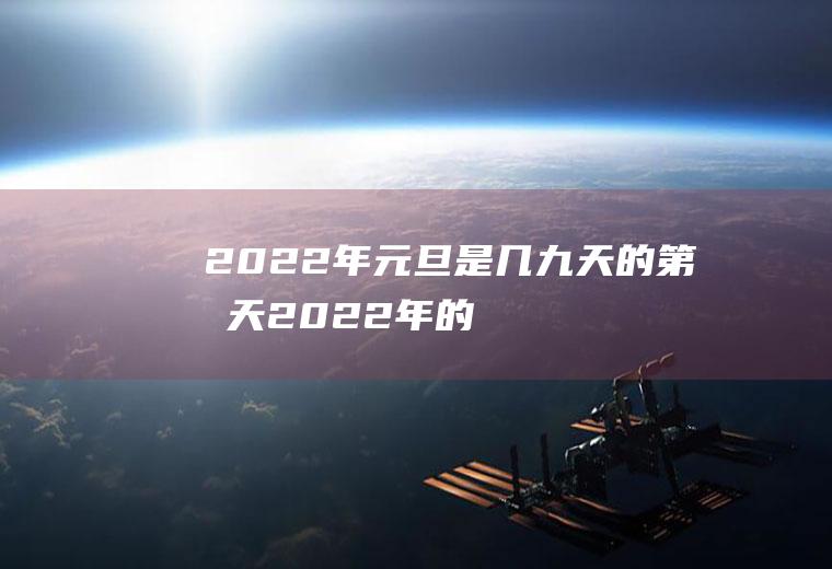 2022年元旦是几九天的第几天(2022年的元旦是什么时候)