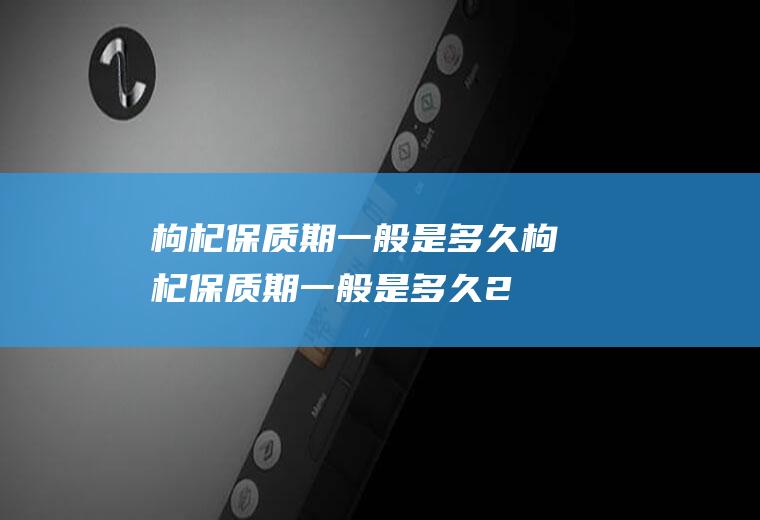 枸杞保质期一般是多久,枸杞保质期一般是多久2024年奥运会在哪个国家举行