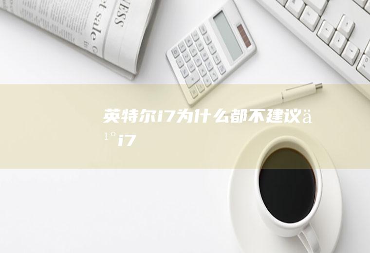 英特尔i7(为什么都不建议买i7)