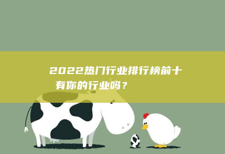 2022热门行业排行榜：前十名有你的行业吗？快来看看有没有你所在的