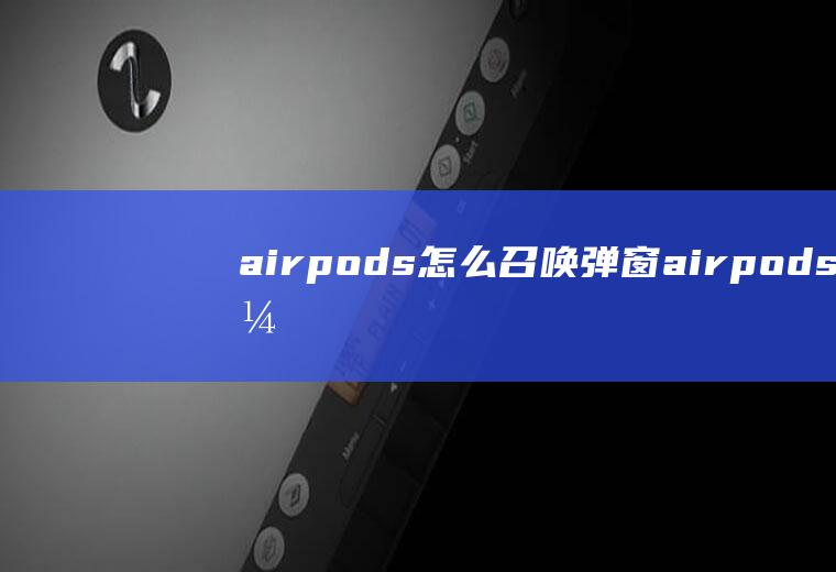 airpods怎么召唤弹窗,airpods开盖完全无反应？