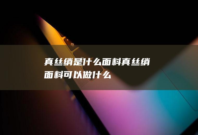 真丝绡是什么面料,真丝绡面料可以做什么