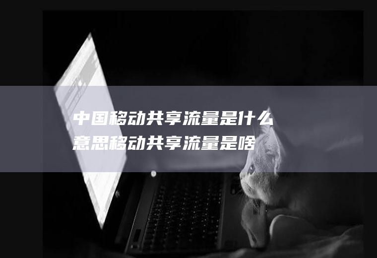 中国移动共享流量是什么意思,移动共享流量是啥意思