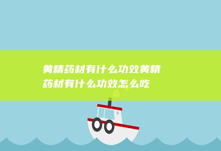 黄精药材有什么功效(黄精药材有什么功效怎么吃)