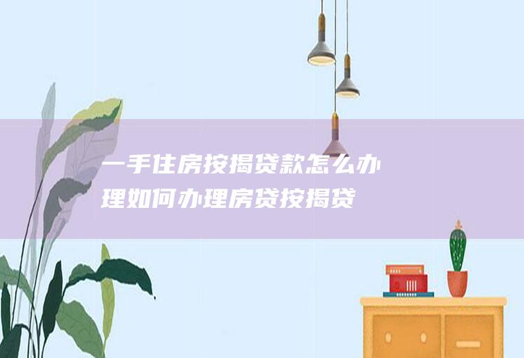 一手住房按揭贷款怎么办理(如何办理房贷按揭贷款)