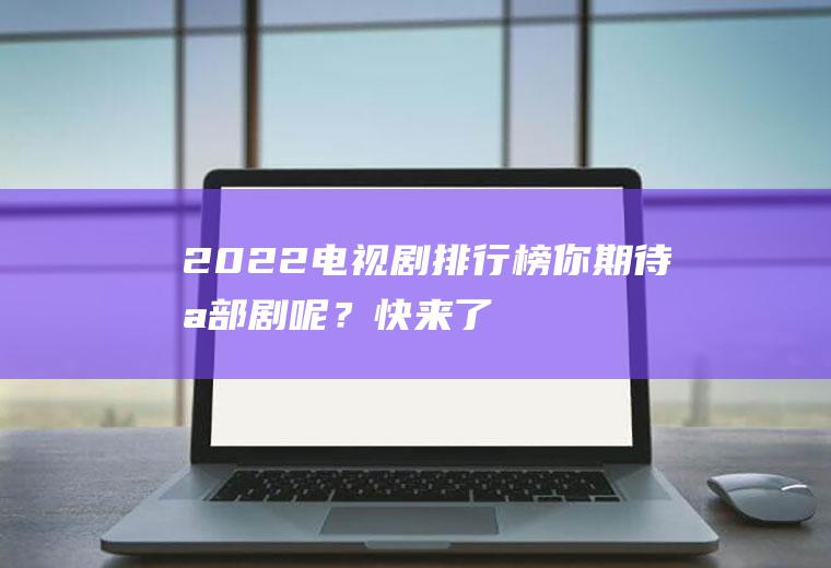 2022电视剧排行榜：你期待哪部剧呢？快来了解一下!