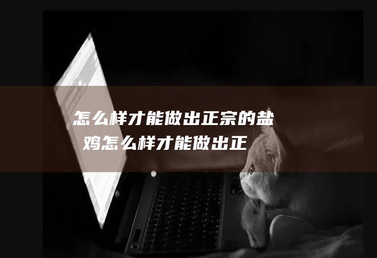 怎么样才能做出正宗的盐焗鸡(怎么样才能做出正宗的混沌馅)