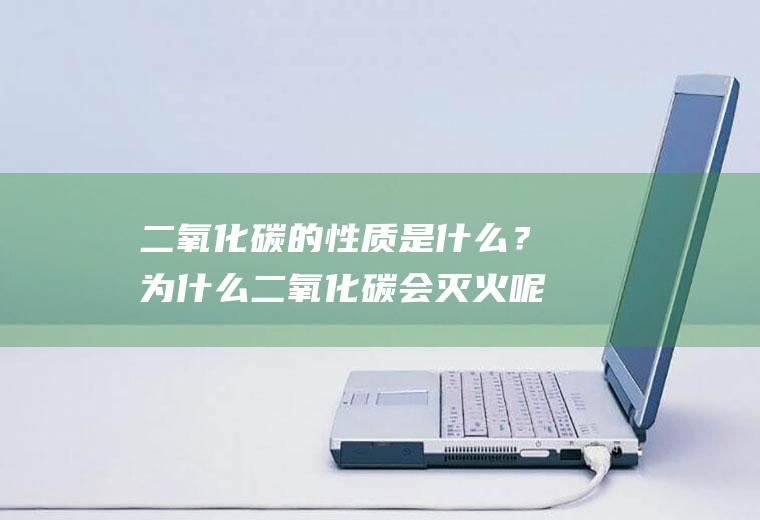 二氧化碳的性质是什么？为什么二氧化碳会灭火呢？