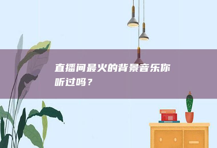 直播间最火的背景音乐,你听过吗？