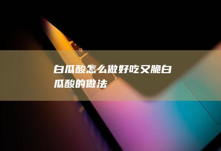 白瓜酸怎么做好吃又脆,白瓜酸的做法