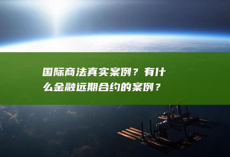 国际商法真实案例？有什么金融远期合约的案例？