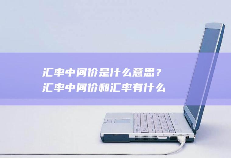 汇率中间价是什么意思？汇率中间价和汇率有什么区别？