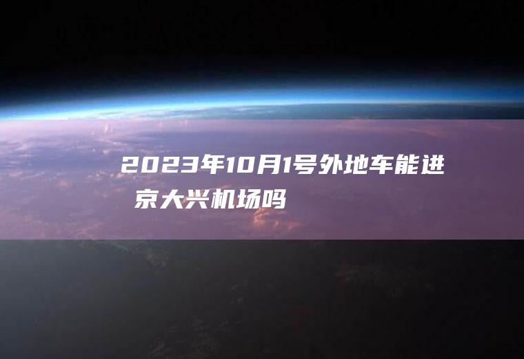 2023年10月1号外地车能进北京大兴机场吗？114可以查限行区域吗？