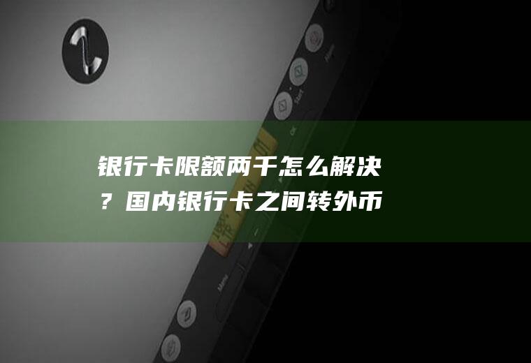 银行卡限额两千怎么解决？国内银行卡之间转外币有手续费吗？