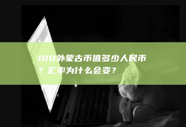 100外蒙古币值多少人民币？汇率为什么会变？