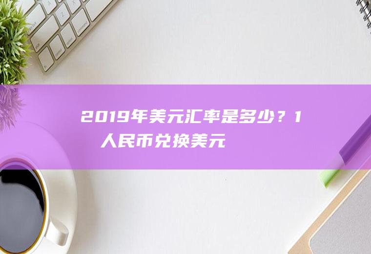 2019年美元汇率是多少？1元人民币兑换美元0.384元，反之多少？