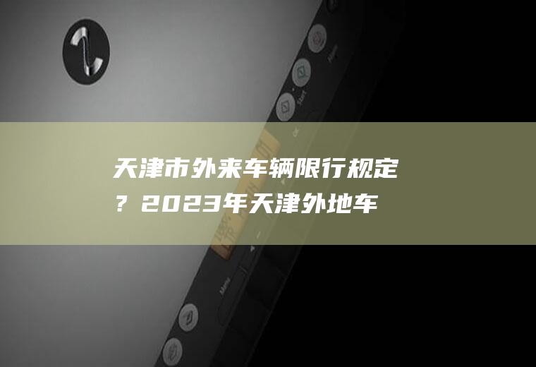 天津市外来车辆限行规定？2023年天津外地车限行吗？