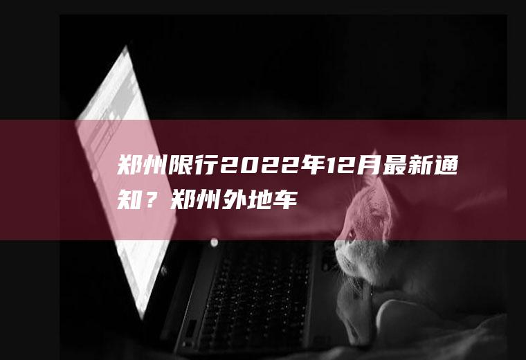 郑州限行2022年12月最新通知？郑州外地车限号最新通知？