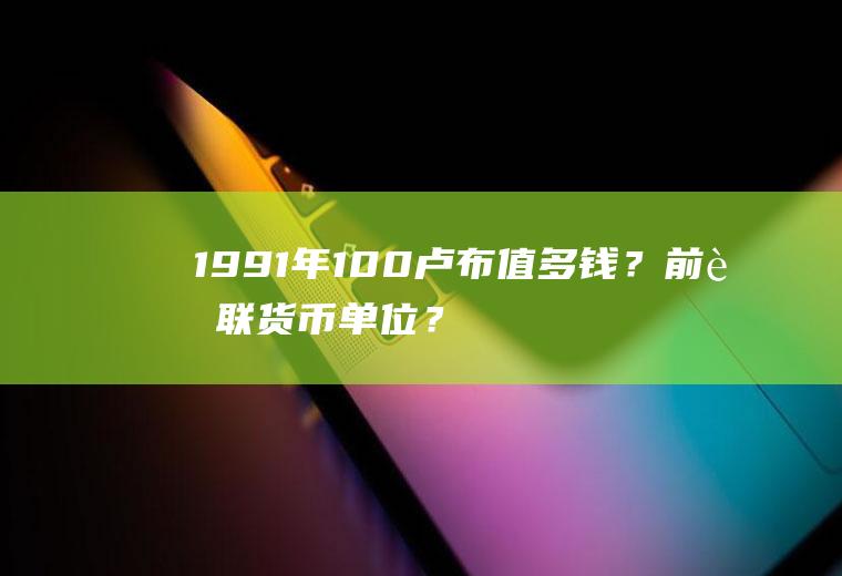 1991年100卢布值多钱？前苏联货币单位？