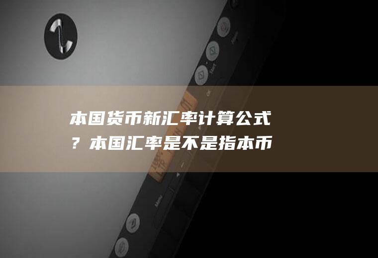 本国货币新汇率计算公式？本国汇率是不是指本币汇率？