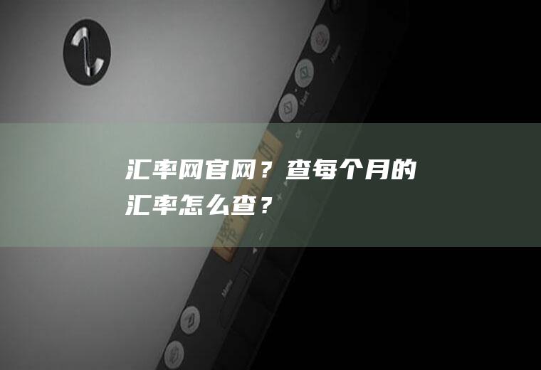 汇率网官网？查每个月的汇率怎么查？