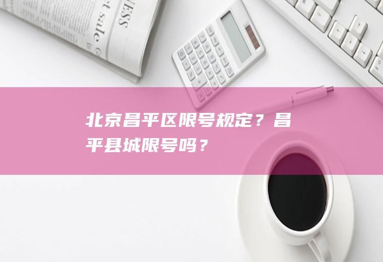 北京昌平区限号规定？昌平县城限号吗？