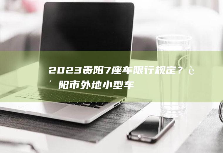 2023贵阳7座车限行规定？贵阳市外地小型车辆限行最新规定？