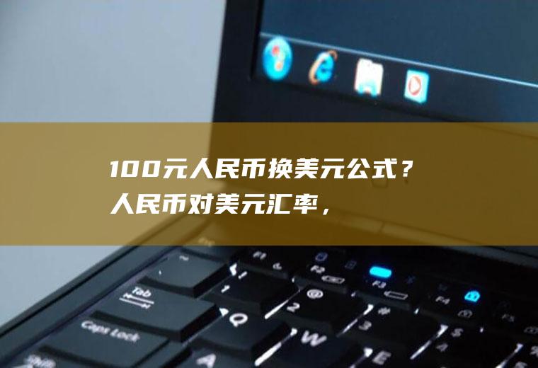 100元人民币换美元公式？人民币对美元汇率，美元对人民币汇率分别代表什么？