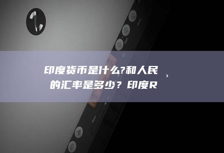 印度货币是什么?和人民币的汇率是多少？印度RS兑换人民币汇率？