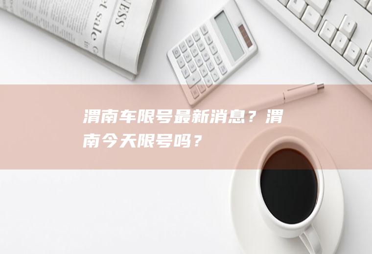 渭南车限号最新消息？渭南今天限号吗？