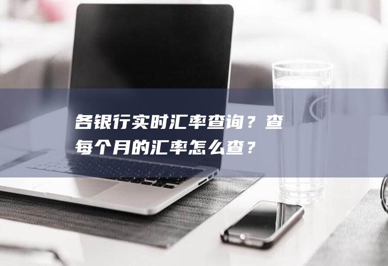 各银行实时汇率查询？查每个月的汇率怎么查？