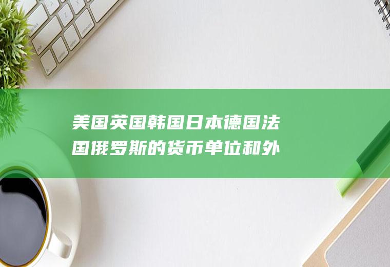 美国英国韩国日本德国法国俄罗斯的货币单位和外汇汇率是多少？俄汇率