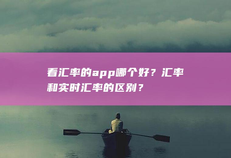 看汇率的app哪个好？汇率和实时汇率的区别？