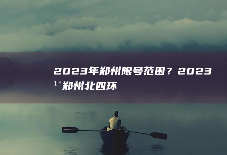 2023年郑州限号范围？2023年郑州北四环限号吗？