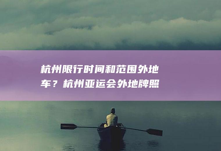 杭州限行时间和范围外地车？杭州亚运会外地牌照限行区域及时间？