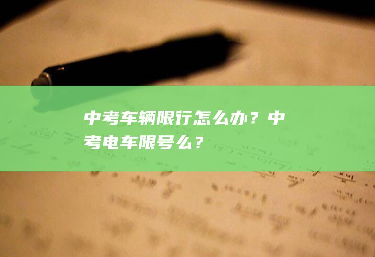 中考车辆限行怎么办？中考电车限号么？