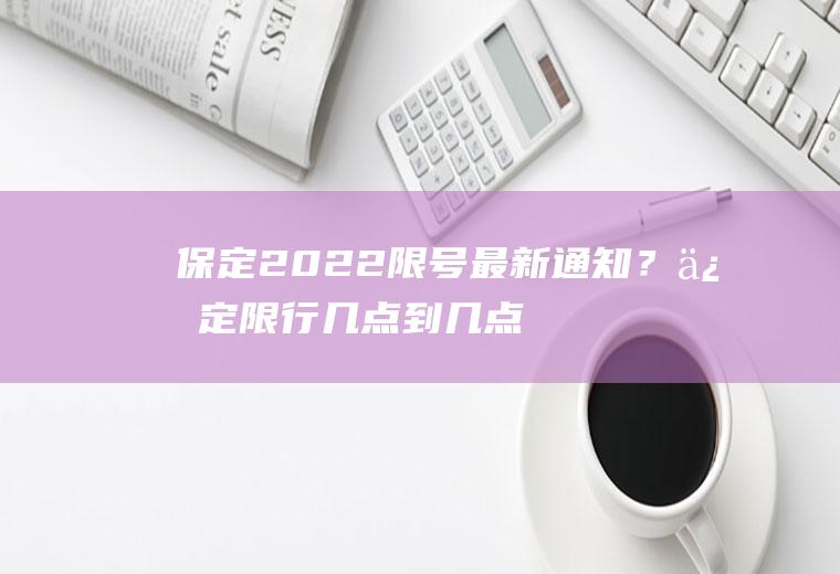 保定2022限号最新通知？保定限行几点到几点结束？