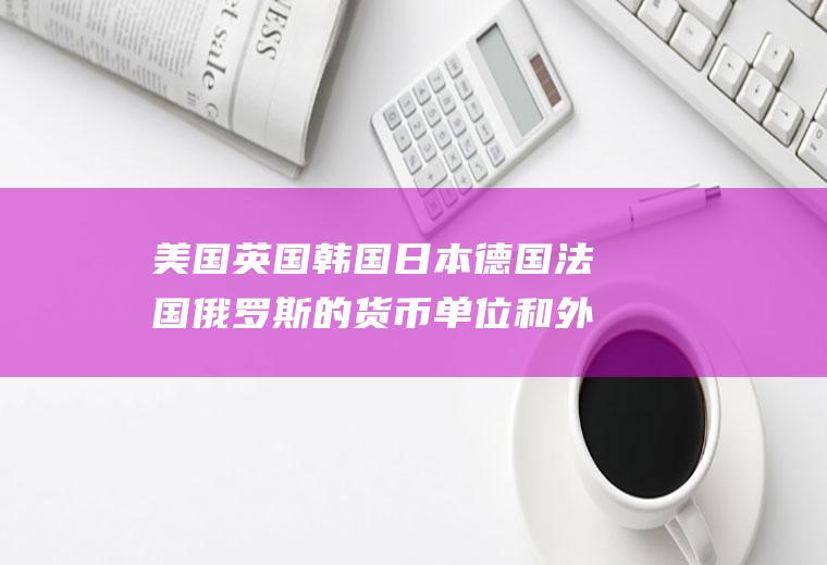 美国英国韩国日本德国法国俄罗斯的货币单位和外汇汇率是多少？一般日本代购汇率都是按多少算的？