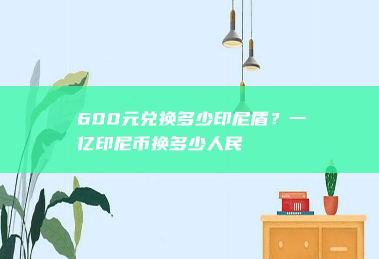 600元兑换多少印尼盾？一亿印尼币换多少人民币？