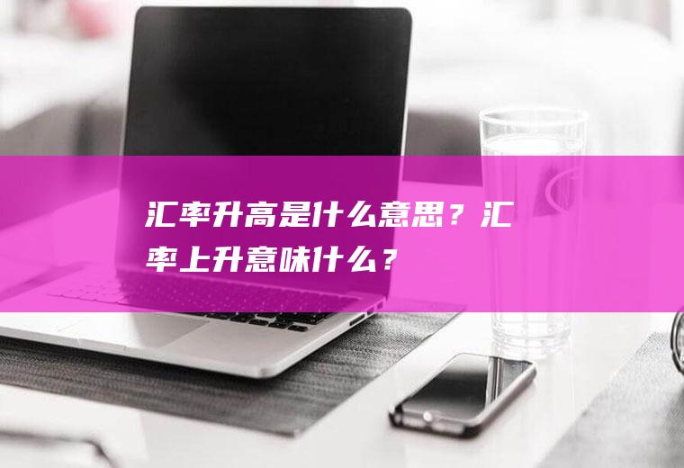 汇率升高是什么意思？汇率上升意味什么？