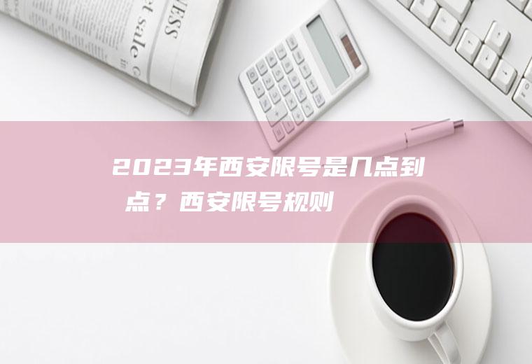 2023年西安限号是几点到几点？西安限号规则？