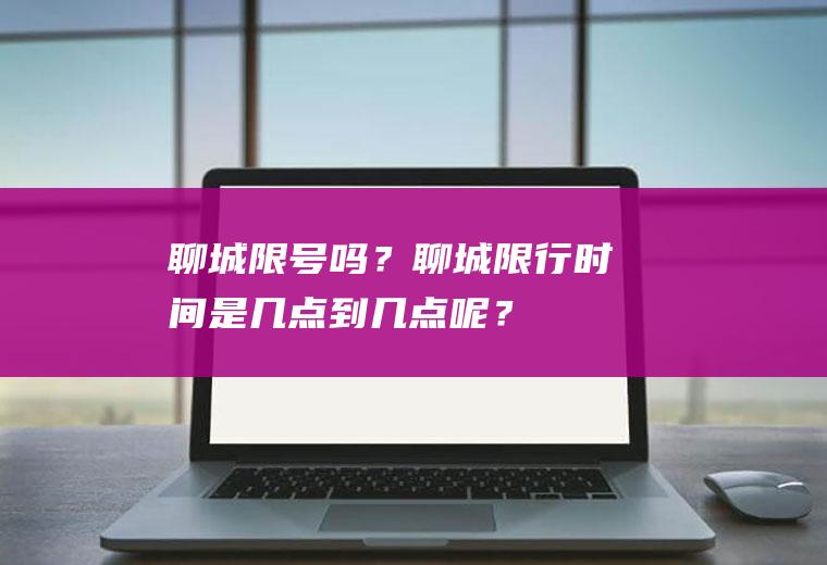 聊城限号吗？聊城限行时间是几点到几点呢？