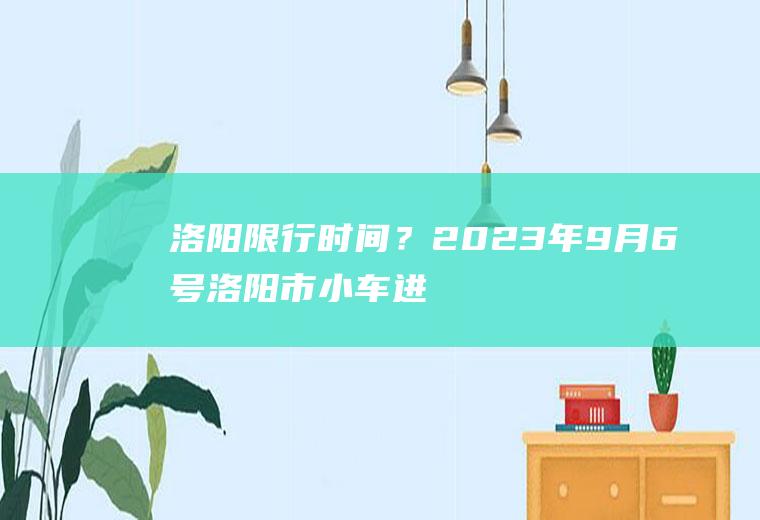 洛阳限行时间？2023年9月6号洛阳市小车进郑州市限号吗？