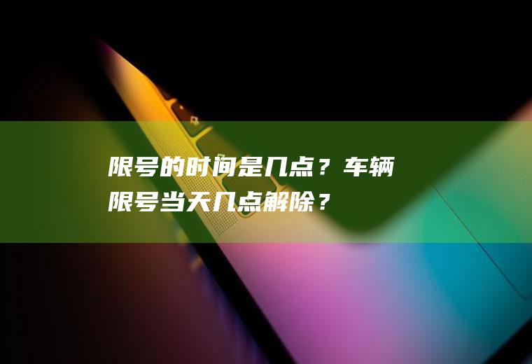 限号的时间是几点？车辆限号当天几点解除？