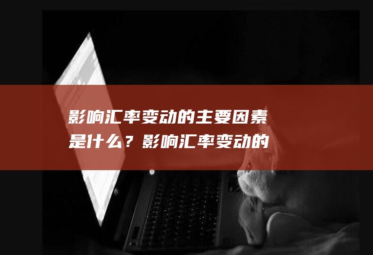 影响汇率变动的主要因素是什么？影响汇率变动的主要因素有哪些？