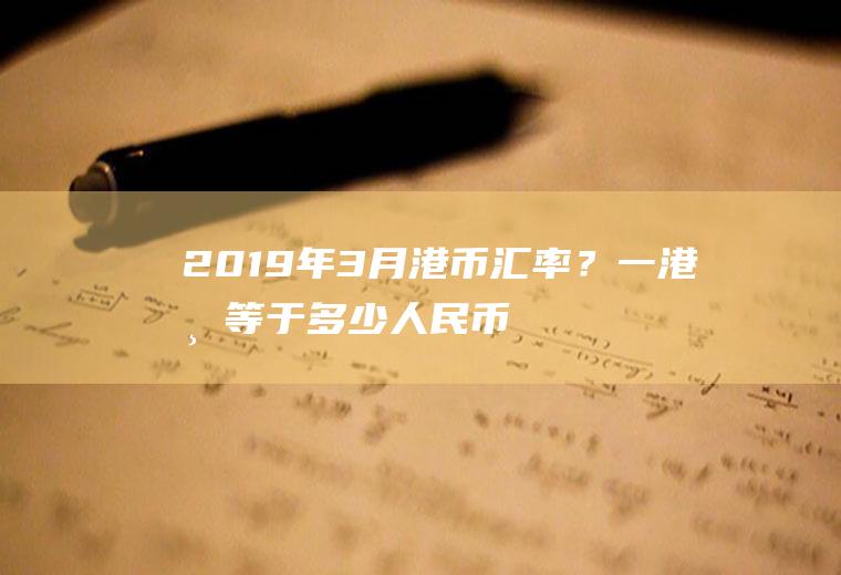 2019年3月港币汇率？一港币等于多少人民币？